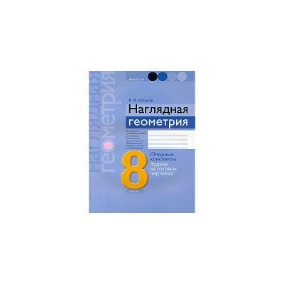 Казаков. Наглядная геометрия. 8 класс. Опорные конспекты, задачи на готовых чертежах.