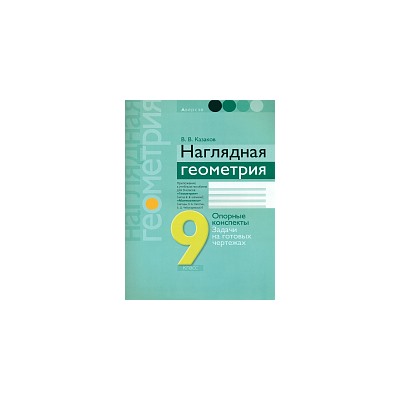 Казаков. Наглядная геометрия. 9 класс. Опорные конспекты, задачи на готовых чертежах.