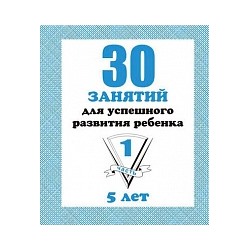 30 занятий для успешного развития ребенка. 5 лет. Часть 1. Рабочая тетрадь.