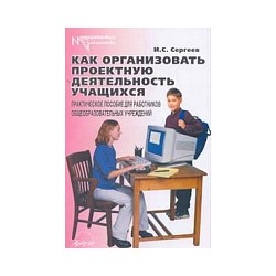 Сергеев. Как организовать проектную деятельность учащихся. Практическое пособие для работников общеобразовательных учреждений.