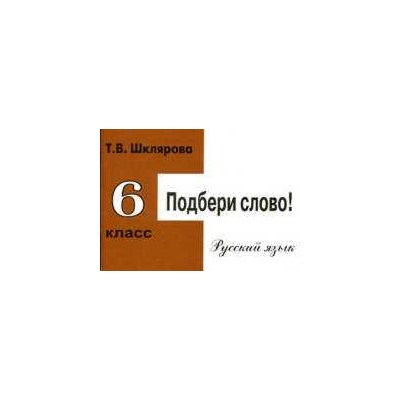 Шклярова. Русский язык 6 класс. Подбери слово! Самостоятельные работы