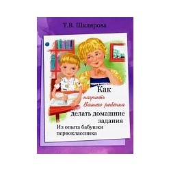 Шклярова. Как научить Вашего ребёнка делать домашние задания