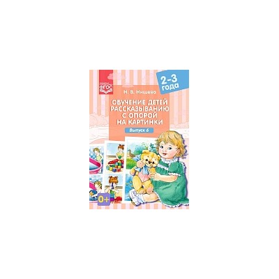 Нищева. Обучение детей рассказыванию с опорой на картинки. 2-3 года. Выпуск 6.
